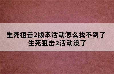 生死狙击2版本活动怎么找不到了 生死狙击2活动没了